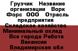 Грузчик › Название организации ­ Ворк Форс, ООО › Отрасль предприятия ­ Складское хозяйство › Минимальный оклад ­ 1 - Все города Работа » Вакансии   . Владимирская обл.,Вязниковский р-н